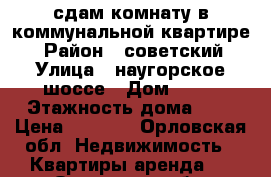 сдам комнату в коммунальной квартире. › Район ­ советский › Улица ­ наугорское шоссе › Дом ­ 48 › Этажность дома ­ 5 › Цена ­ 4 500 - Орловская обл. Недвижимость » Квартиры аренда   . Орловская обл.